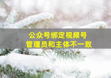 公众号绑定视频号 管理员和主体不一致